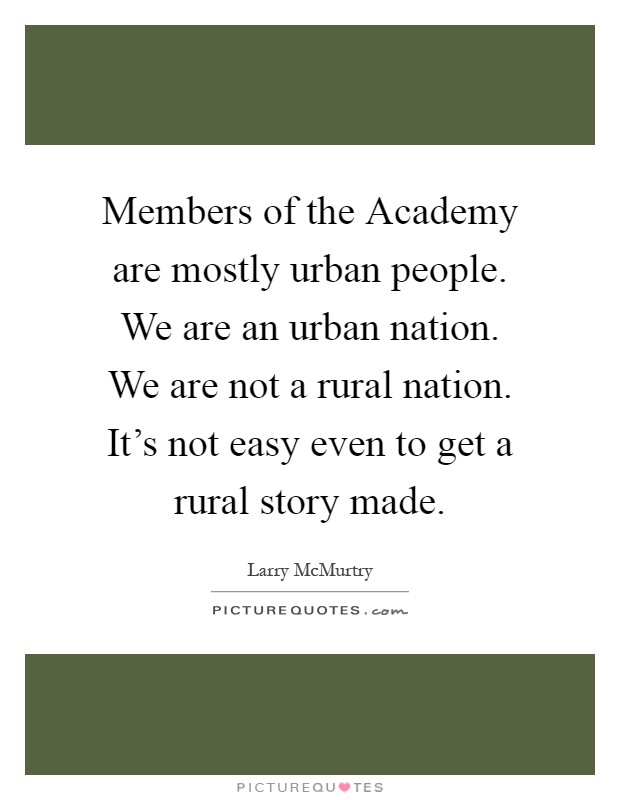 Members of the Academy are mostly urban people. We are an urban nation. We are not a rural nation. It's not easy even to get a rural story made Picture Quote #1