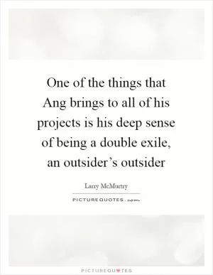 One of the things that Ang brings to all of his projects is his deep sense of being a double exile, an outsider’s outsider Picture Quote #1