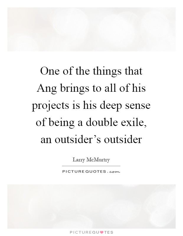 One of the things that Ang brings to all of his projects is his deep sense of being a double exile, an outsider's outsider Picture Quote #1