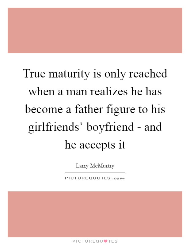 True maturity is only reached when a man realizes he has become a father figure to his girlfriends' boyfriend - and he accepts it Picture Quote #1