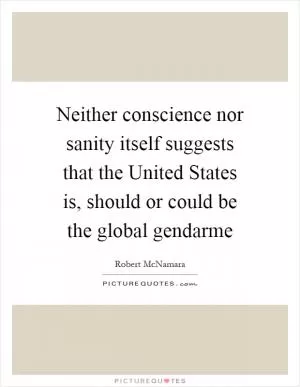 Neither conscience nor sanity itself suggests that the United States is, should or could be the global gendarme Picture Quote #1