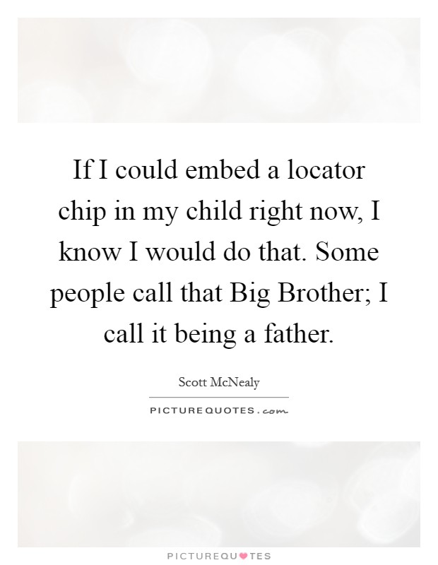 If I could embed a locator chip in my child right now, I know I would do that. Some people call that Big Brother; I call it being a father Picture Quote #1