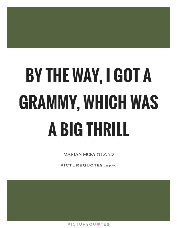 By the way, I got a Grammy, which was a big thrill Picture Quote #1