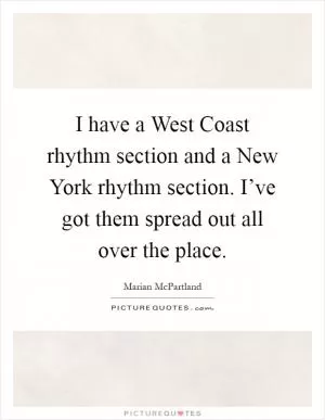 I have a West Coast rhythm section and a New York rhythm section. I’ve got them spread out all over the place Picture Quote #1