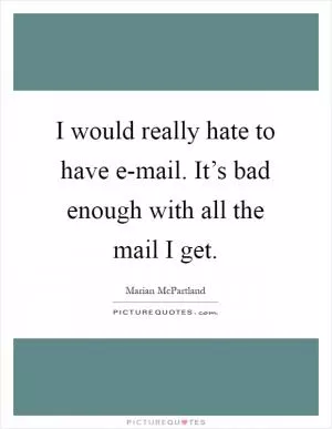 I would really hate to have e-mail. It’s bad enough with all the mail I get Picture Quote #1