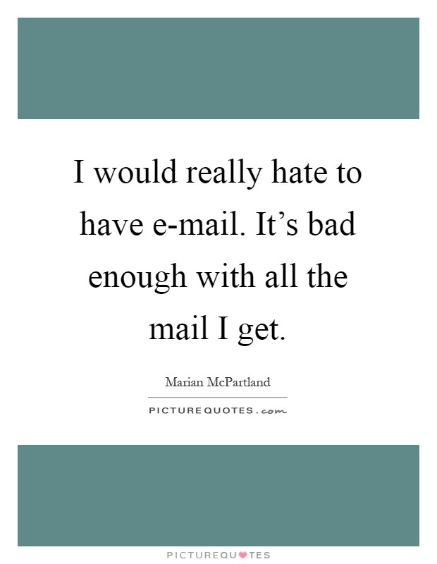 I would really hate to have e-mail. It's bad enough with all the mail I get Picture Quote #1