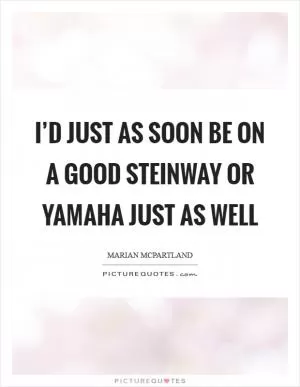 I’d just as soon be on a good Steinway or Yamaha just as well Picture Quote #1