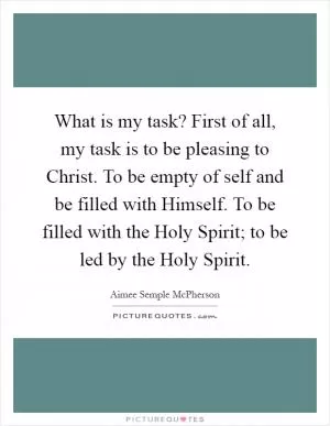 What is my task? First of all, my task is to be pleasing to Christ. To be empty of self and be filled with Himself. To be filled with the Holy Spirit; to be led by the Holy Spirit Picture Quote #1