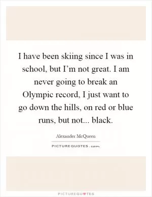 I have been skiing since I was in school, but I’m not great. I am never going to break an Olympic record, I just want to go down the hills, on red or blue runs, but not... black Picture Quote #1
