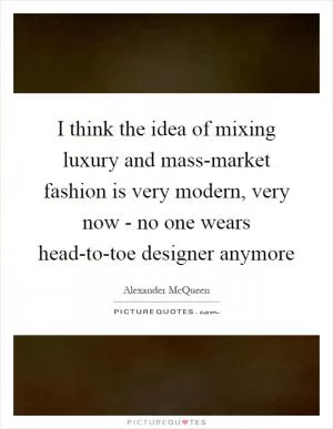 I think the idea of mixing luxury and mass-market fashion is very modern, very now - no one wears head-to-toe designer anymore Picture Quote #1