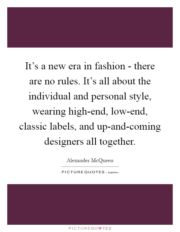 It's a new era in fashion - there are no rules. It's all about the individual and personal style, wearing high-end, low-end, classic labels, and up-and-coming designers all together Picture Quote #1