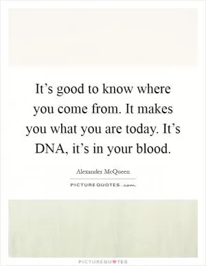 It’s good to know where you come from. It makes you what you are today. It’s DNA, it’s in your blood Picture Quote #1