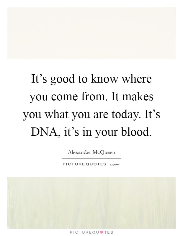 It's good to know where you come from. It makes you what you are today. It's DNA, it's in your blood Picture Quote #1