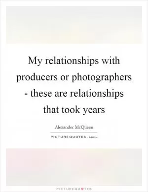 My relationships with producers or photographers - these are relationships that took years Picture Quote #1