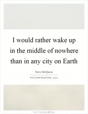 I would rather wake up in the middle of nowhere than in any city on Earth Picture Quote #1