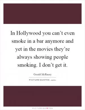 In Hollywood you can’t even smoke in a bar anymore and yet in the movies they’re always showing people smoking. I don’t get it Picture Quote #1