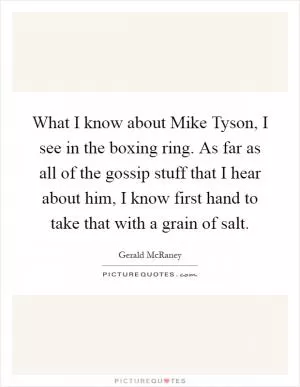What I know about Mike Tyson, I see in the boxing ring. As far as all of the gossip stuff that I hear about him, I know first hand to take that with a grain of salt Picture Quote #1