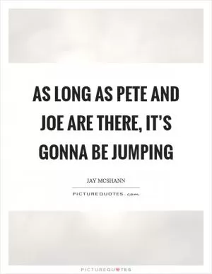 As long as Pete and Joe are there, it’s gonna be jumping Picture Quote #1
