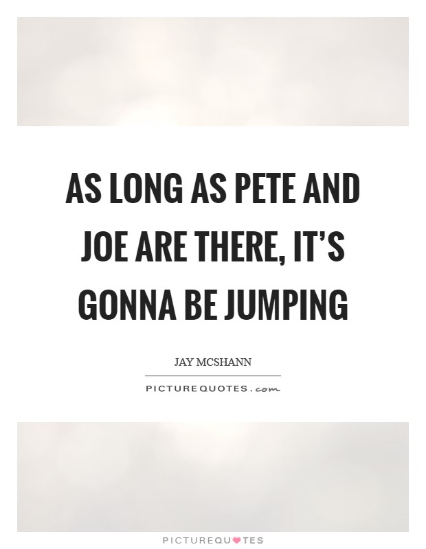 As long as Pete and Joe are there, it's gonna be jumping Picture Quote #1
