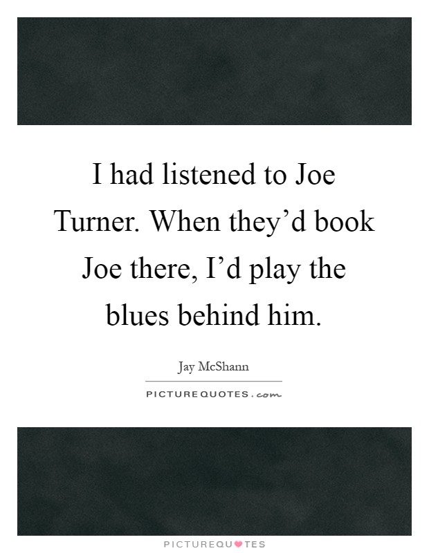 I had listened to Joe Turner. When they'd book Joe there, I'd play the blues behind him Picture Quote #1