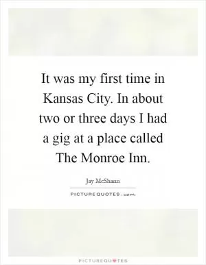 It was my first time in Kansas City. In about two or three days I had a gig at a place called The Monroe Inn Picture Quote #1
