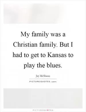 My family was a Christian family. But I had to get to Kansas to play the blues Picture Quote #1