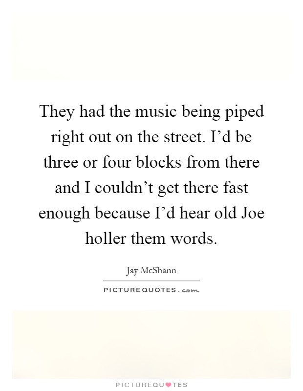They had the music being piped right out on the street. I'd be three or four blocks from there and I couldn't get there fast enough because I'd hear old Joe holler them words Picture Quote #1