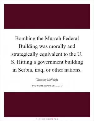 Bombing the Murrah Federal Building was morally and strategically equivalent to the U. S. Hitting a government building in Serbia, iraq, or other nations Picture Quote #1