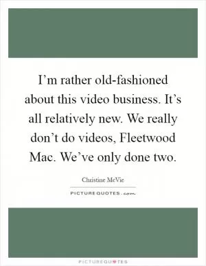 I’m rather old-fashioned about this video business. It’s all relatively new. We really don’t do videos, Fleetwood Mac. We’ve only done two Picture Quote #1