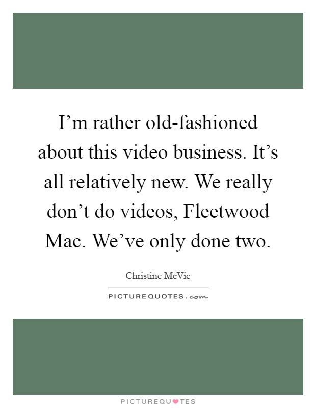 I'm rather old-fashioned about this video business. It's all relatively new. We really don't do videos, Fleetwood Mac. We've only done two Picture Quote #1
