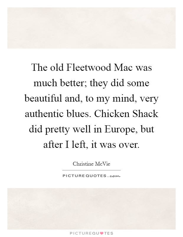 The old Fleetwood Mac was much better; they did some beautiful and, to my mind, very authentic blues. Chicken Shack did pretty well in Europe, but after I left, it was over Picture Quote #1