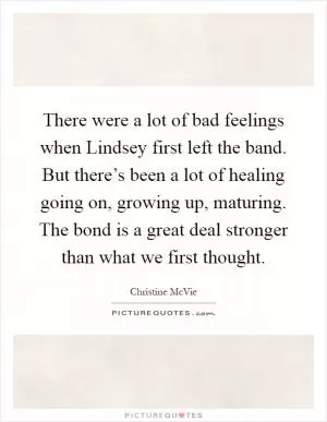 There were a lot of bad feelings when Lindsey first left the band. But there’s been a lot of healing going on, growing up, maturing. The bond is a great deal stronger than what we first thought Picture Quote #1