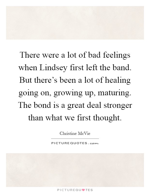 There were a lot of bad feelings when Lindsey first left the band. But there's been a lot of healing going on, growing up, maturing. The bond is a great deal stronger than what we first thought Picture Quote #1