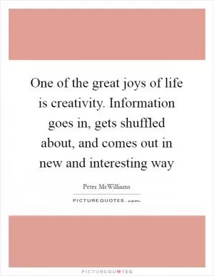 One of the great joys of life is creativity. Information goes in, gets shuffled about, and comes out in new and interesting way Picture Quote #1