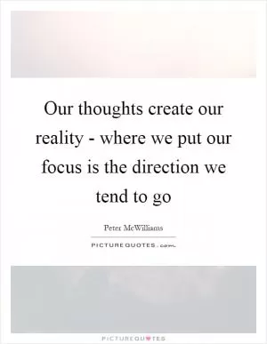 Our thoughts create our reality - where we put our focus is the direction we tend to go Picture Quote #1