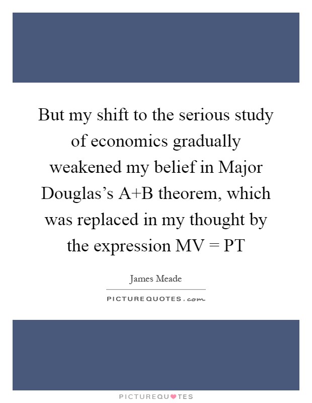 But my shift to the serious study of economics gradually weakened my belief in Major Douglas's A B theorem, which was replaced in my thought by the expression MV = PT Picture Quote #1