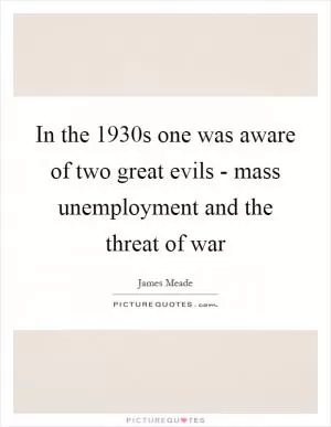 In the 1930s one was aware of two great evils - mass unemployment and the threat of war Picture Quote #1