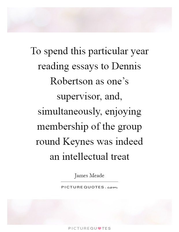 To spend this particular year reading essays to Dennis Robertson as one's supervisor, and, simultaneously, enjoying membership of the group round Keynes was indeed an intellectual treat Picture Quote #1