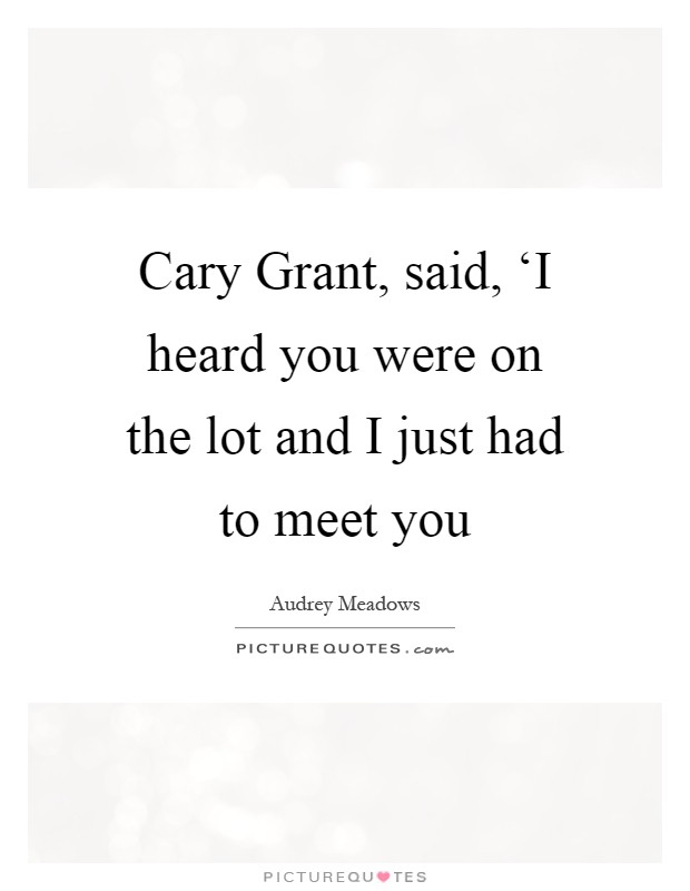 Cary Grant, said, ‘I heard you were on the lot and I just had to meet you Picture Quote #1