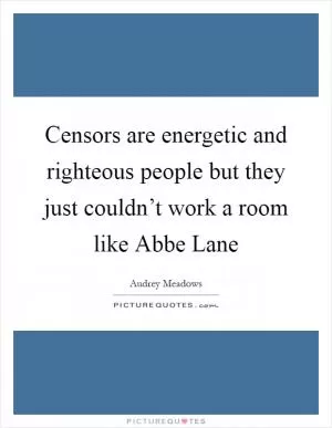 Censors are energetic and righteous people but they just couldn’t work a room like Abbe Lane Picture Quote #1