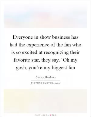 Everyone in show business has had the experience of the fan who is so excited at recognizing their favorite star, they say, ‘Oh my gosh, you’re my biggest fan Picture Quote #1