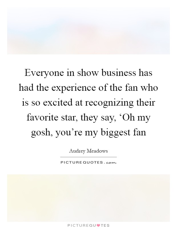 Everyone in show business has had the experience of the fan who is so excited at recognizing their favorite star, they say, ‘Oh my gosh, you're my biggest fan Picture Quote #1