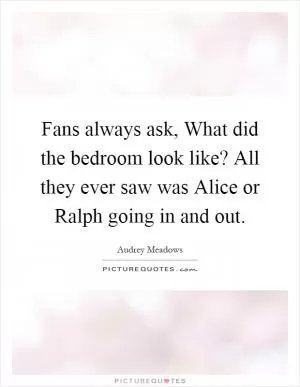 Fans always ask, What did the bedroom look like? All they ever saw was Alice or Ralph going in and out Picture Quote #1