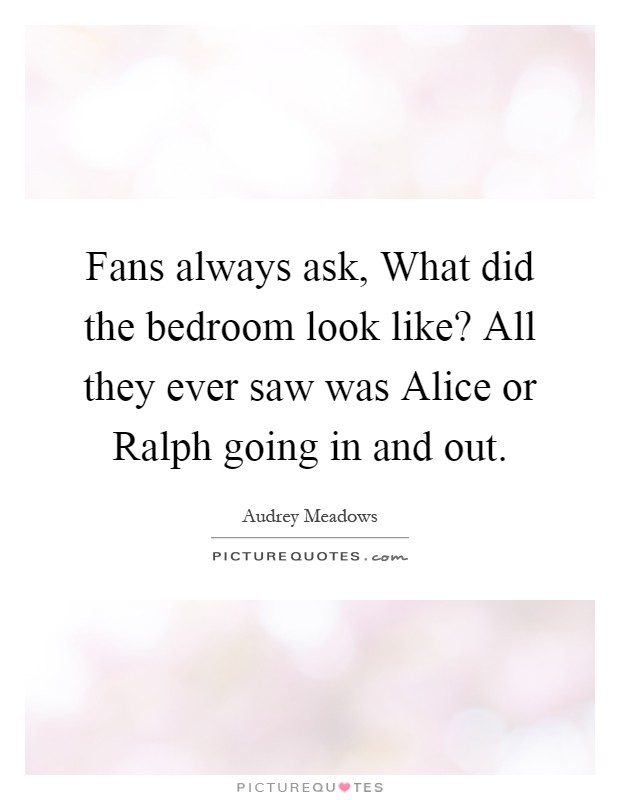 Fans always ask, What did the bedroom look like? All they ever saw was Alice or Ralph going in and out Picture Quote #1