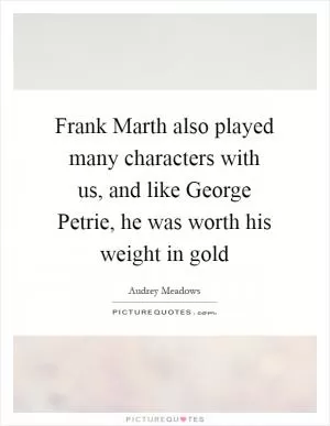 Frank Marth also played many characters with us, and like George Petrie, he was worth his weight in gold Picture Quote #1