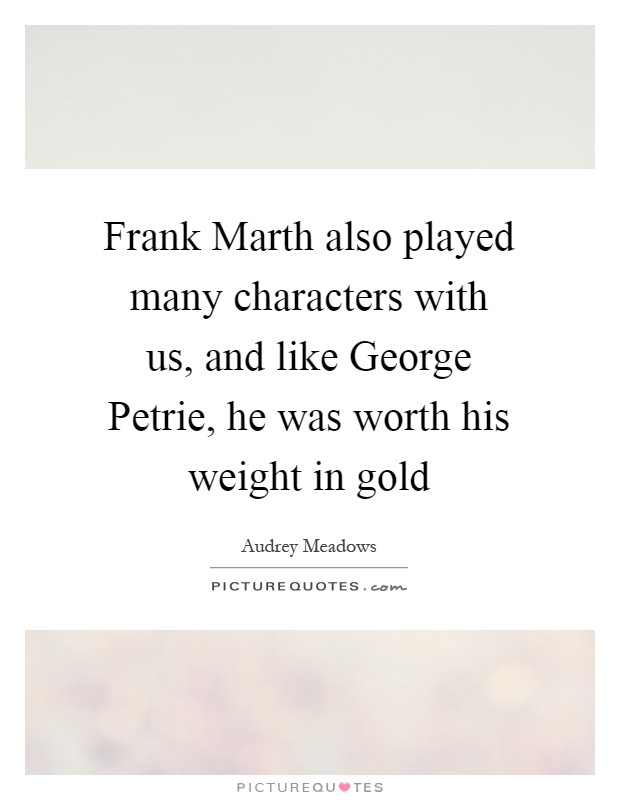 Frank Marth also played many characters with us, and like George Petrie, he was worth his weight in gold Picture Quote #1