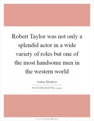 Robert Taylor was not only a splendid actor in a wide variety of roles but one of the most handsome men in the western world Picture Quote #1