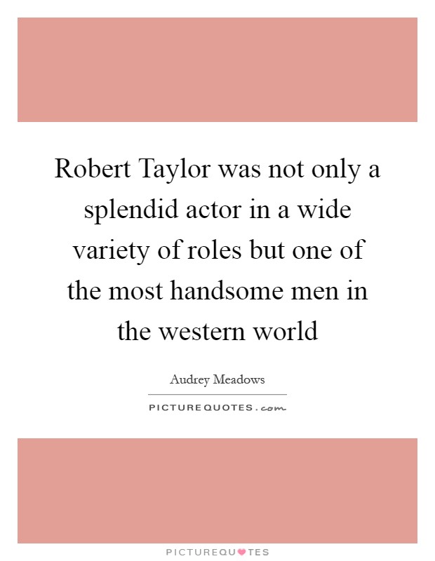 Robert Taylor was not only a splendid actor in a wide variety of roles but one of the most handsome men in the western world Picture Quote #1