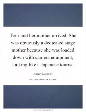 Terri and her mother arrived. She was obviously a dedicated stage mother because she was loaded down with camera equipment, looking like a Japanese tourist Picture Quote #1