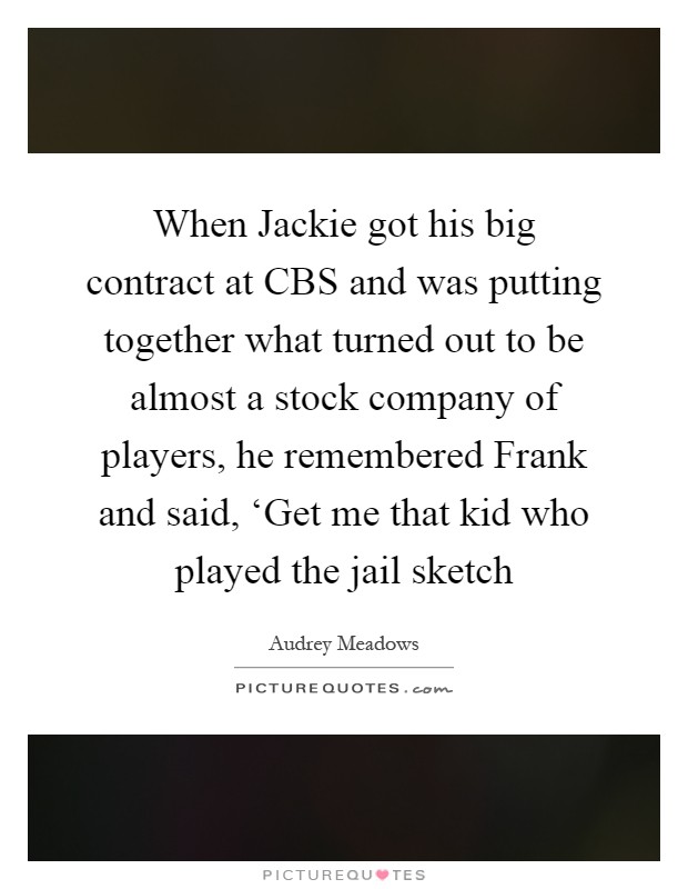 When Jackie got his big contract at CBS and was putting together what turned out to be almost a stock company of players, he remembered Frank and said, ‘Get me that kid who played the jail sketch Picture Quote #1